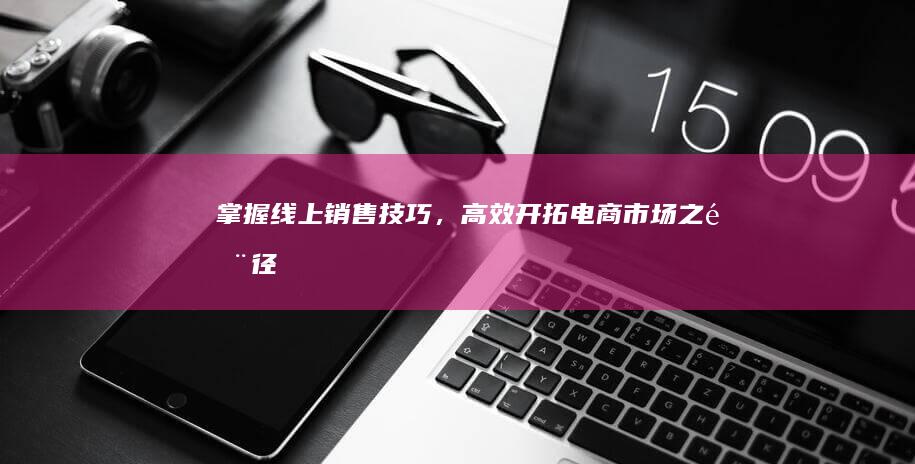 掌握线上销售技巧，高效开拓电商市场之门径