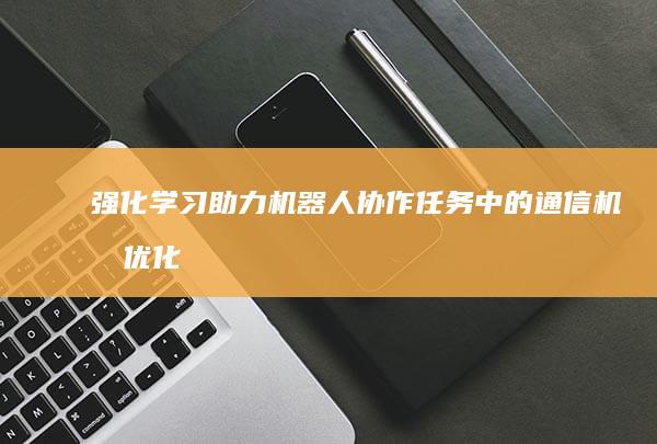 强化学习助力机器人协作任务中的通信机制优化：创新设计思路探析