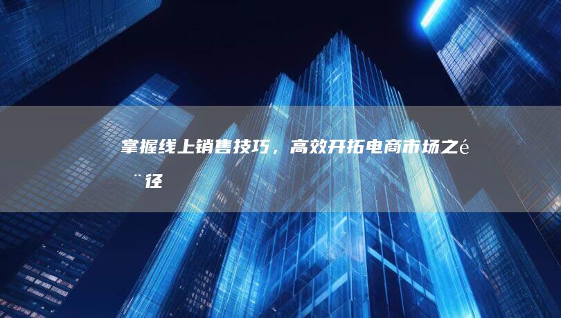 掌握线上销售技巧，高效开拓电商市场之门径